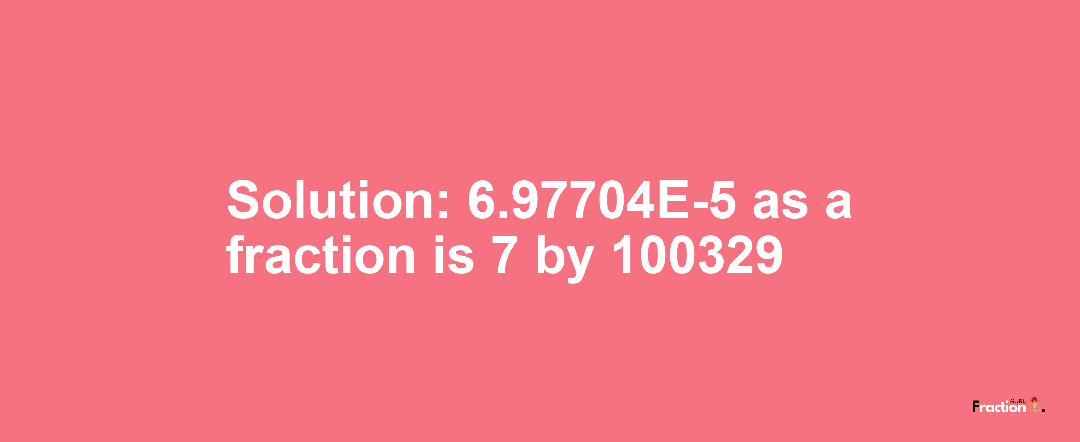 Solution:6.97704E-5 as a fraction is 7/100329